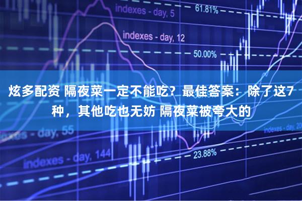 炫多配资 隔夜菜一定不能吃？最佳答案：除了这7种，其他吃也无妨 隔夜菜被夸大的