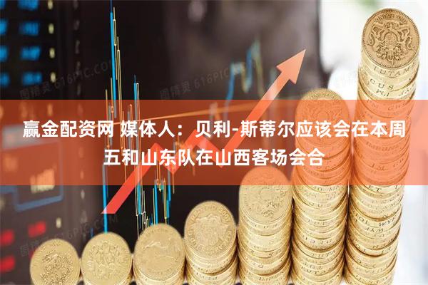 赢金配资网 媒体人：贝利-斯蒂尔应该会在本周五和山东队在山西客场会合