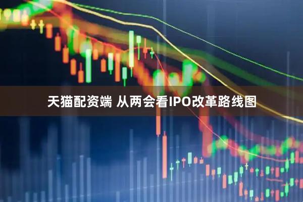 天猫配资端 从两会看IPO改革路线图
