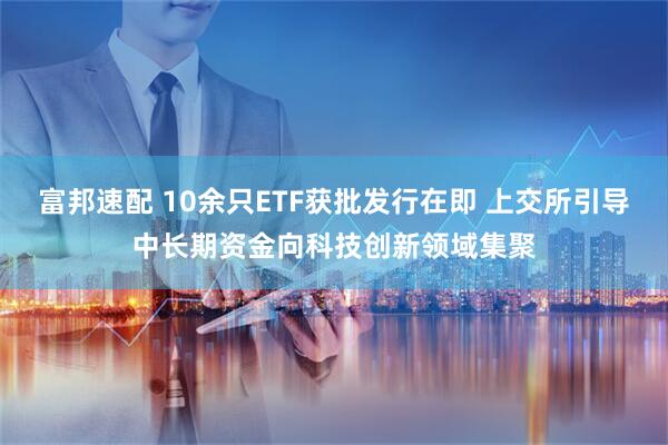 富邦速配 10余只ETF获批发行在即 上交所引导中长期资金向科技创新领域集聚