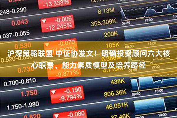 沪深策略联盟 中证协发文！明确投资顾问六大核心职责、能力素质模型及培养路径
