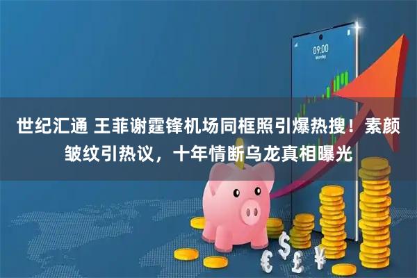 世纪汇通 王菲谢霆锋机场同框照引爆热搜！素颜皱纹引热议，十年情断乌龙真相曝光
