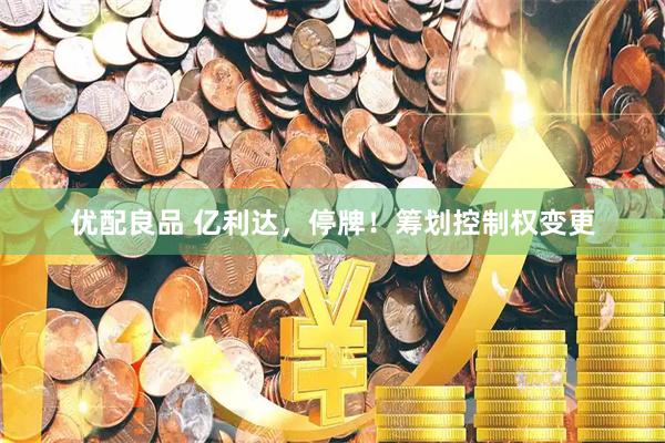 优配良品 亿利达，停牌！筹划控制权变更