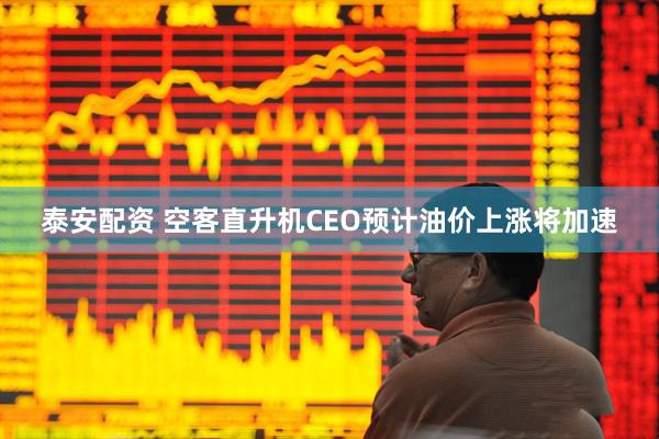 泰安配资 空客直升机CEO预计油价上涨将加速