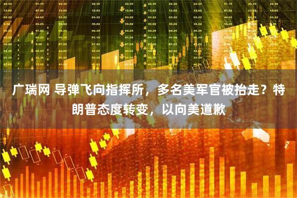 广瑞网 导弹飞向指挥所，多名美军官被抬走？特朗普态度转变，以向美道歉