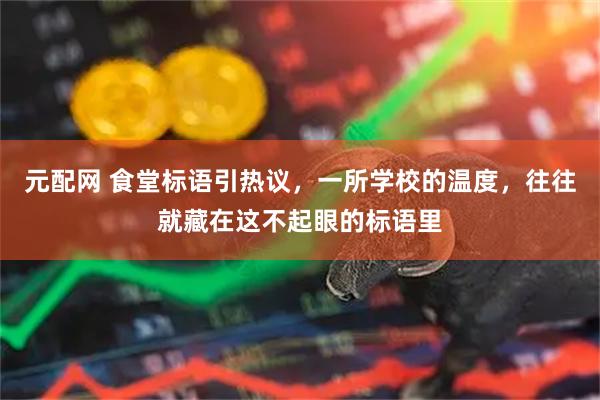 元配网 食堂标语引热议，一所学校的温度，往往就藏在这不起眼的标语里