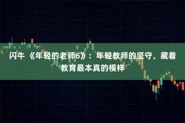 闪牛 《年轻的老师6》：年轻教师的坚守，藏着教育最本真的模样