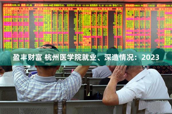 盈丰财富 杭州医学院就业、深造情况：2023