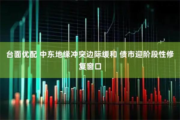 台面优配 中东地缘冲突边际缓和 债市迎阶段性修复窗口