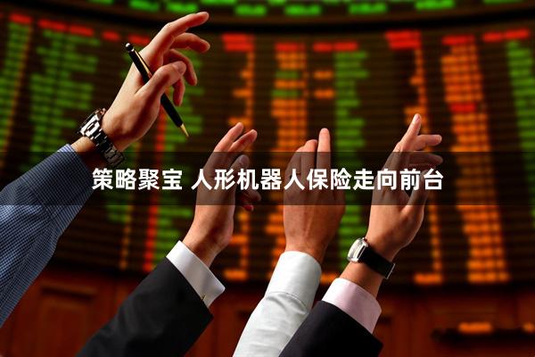 策略聚宝 人形机器人保险走向前台