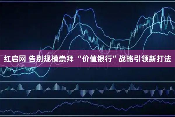 红启网 告别规模崇拜 “价值银行”战略引领新打法