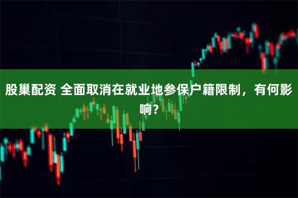 股巢配资 全面取消在就业地参保户籍限制，有何影响？