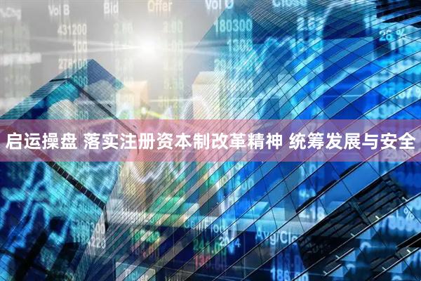 启运操盘 落实注册资本制改革精神 统筹发展与安全