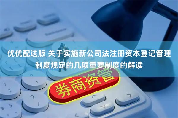 优优配送版 关于实施新公司法注册资本登记管理制度规定的几项重要制度的解读