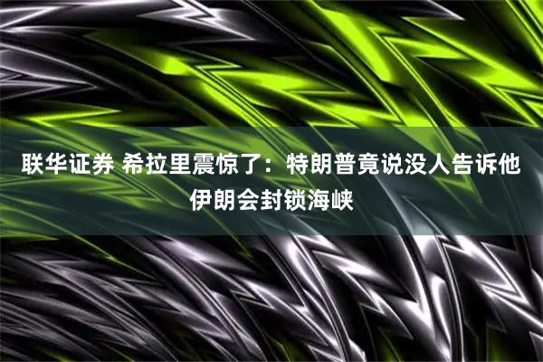 联华证券 希拉里震惊了：特朗普竟说没人告诉他伊朗会封锁海峡