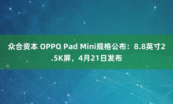 众合资本 OPPO Pad Mini规格公布:8.8英寸2.5K屏,4月21日发布