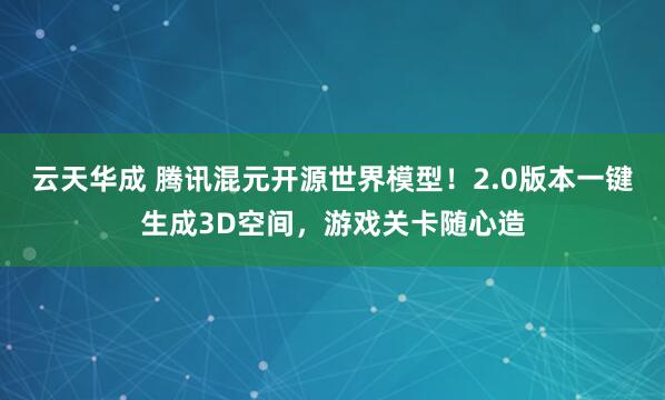 云天华成 腾讯混元开源世界模型!2.0版本一键生成3D空间,游戏关卡随心造