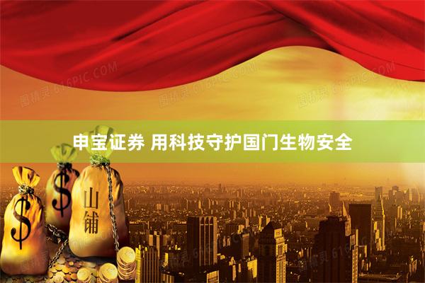 申宝证券 用科技守护国门生物安全