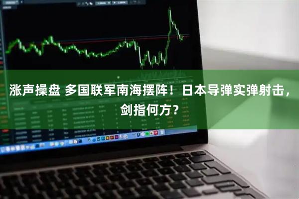 涨声操盘 多国联军南海摆阵！日本导弹实弹射击，剑指何方？