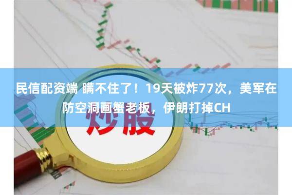 民信配资端 瞒不住了！19天被炸77次，美军在防空洞画蟹老板，伊朗打掉CH