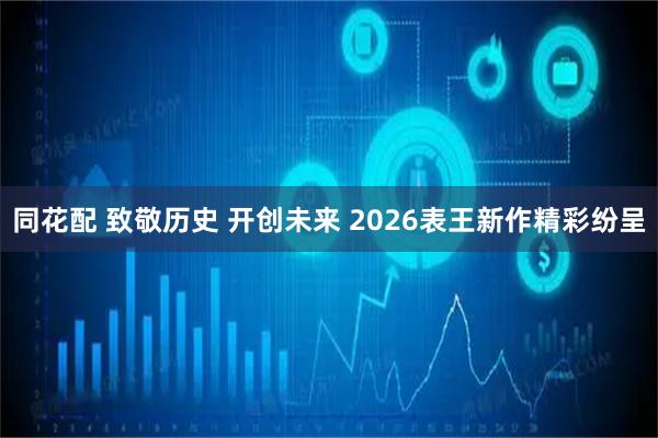 同花配 致敬历史 开创未来 2026表王新作精彩纷呈