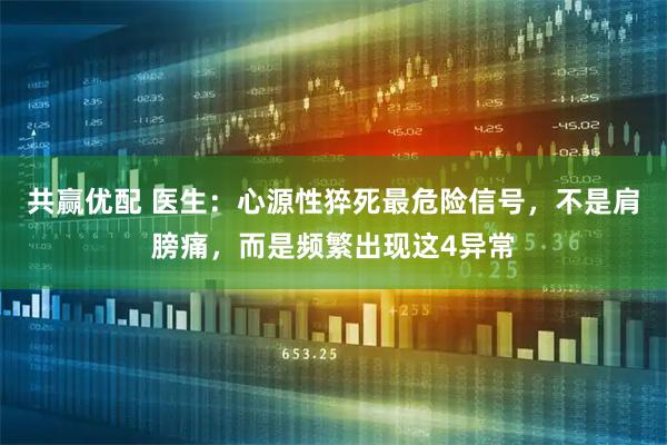 共赢优配 医生：心源性猝死最危险信号，不是肩膀痛，而是频繁出现这4异常
