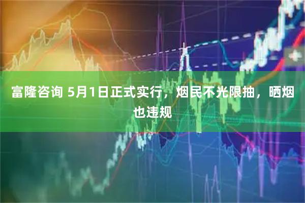 富隆咨询 5月1日正式实行，烟民不光限抽，晒烟也违规