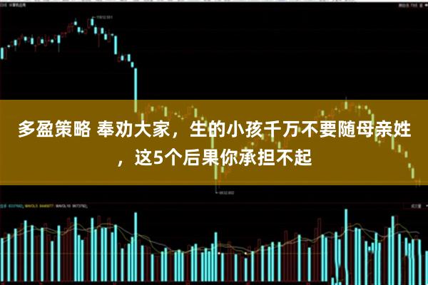 多盈策略 奉劝大家，生的小孩千万不要随母亲姓，这5个后果你承担不起
