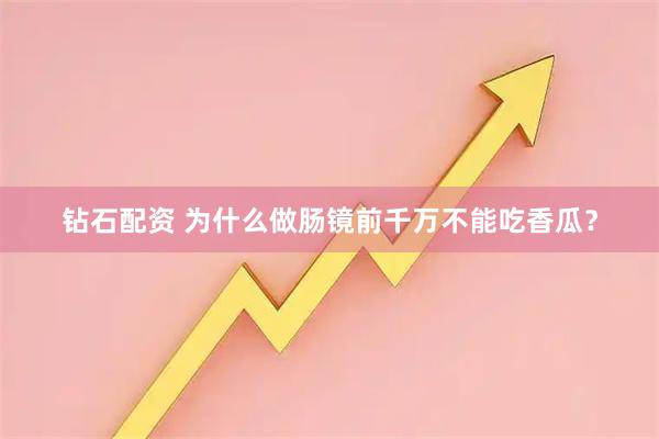 钻石配资 为什么做肠镜前千万不能吃香瓜？