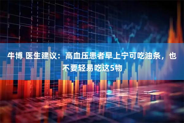 牛博 医生建议：高血压患者早上宁可吃油条，也不要轻易吃这5物