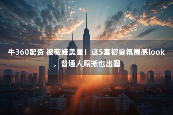 牛360配资 被薇娅美晕！这5套初夏氛围感look，普通人照搬也出圈
