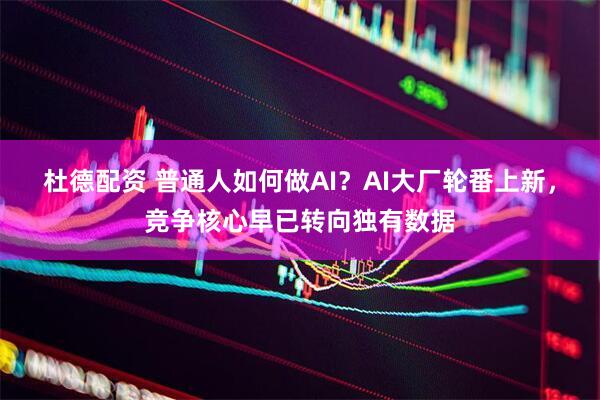 杜德配资 普通人如何做AI？AI大厂轮番上新，竞争核心早已转向独有数据