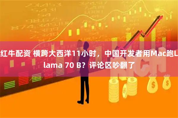 红牛配资 横跨大西洋11小时，中国开发者用Mac跑Llama 70 B？评论区吵翻了
