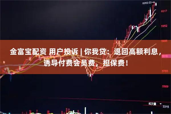 金富宝配资 用户投诉 | 你我贷：退回高额利息，诱导付费会员费，担保费！
