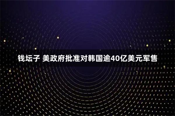 钱坛子 美政府批准对韩国逾40亿美元军售