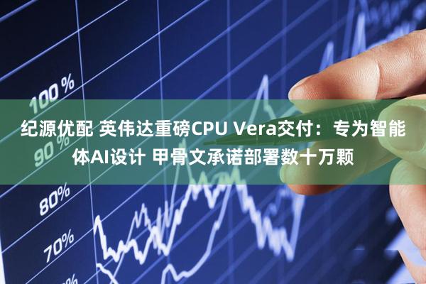 纪源优配 英伟达重磅CPU Vera交付：专为智能体AI设计 甲骨文承诺部署数十万颗