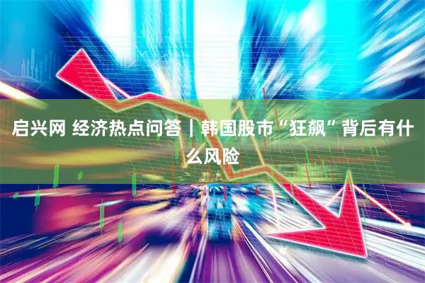 启兴网 经济热点问答｜韩国股市“狂飙”背后有什么风险
